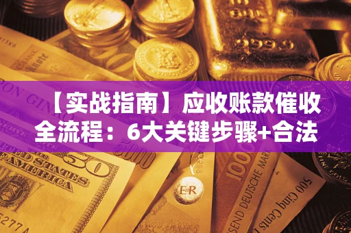 济南【实战指南】应收账款催收全流程：6大关键步骤+合法回款技巧