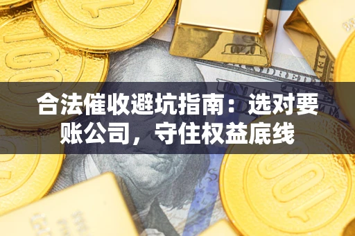 济南合法催收避坑指南：选对要账公司，守住权益底线