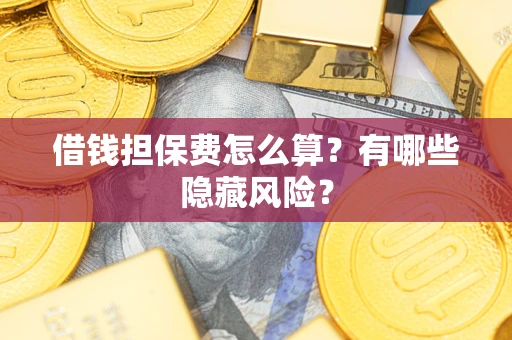 济南借钱担保费怎么算？有哪些隐藏风险？