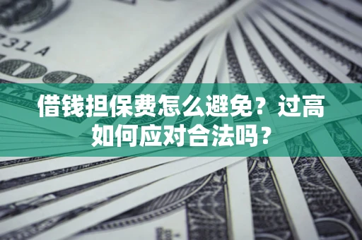 济南借钱担保费怎么避免？过高如何应对合法吗？