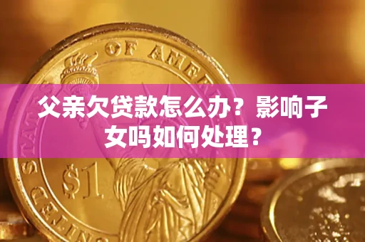 济南父亲欠贷款怎么办？影响子女吗如何处理？