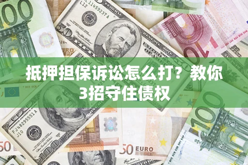 济南抵押担保诉讼怎么打？教你3招守住债权