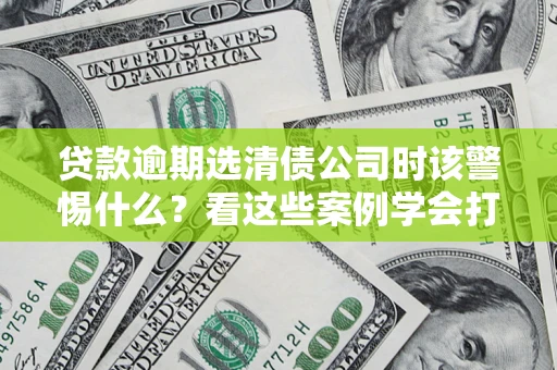 济南贷款逾期选清债公司时该警惕什么？看这些案例学会打翻身仗