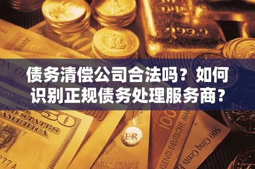 济南债务清偿公司合法吗？如何识别正规债务处理服务商？