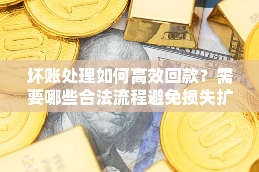 济南坏账处理如何高效回款？需要哪些合法流程避免损失扩大？