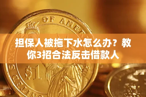 济南担保人被拖下水怎么办？教你3招合法反击借款人
