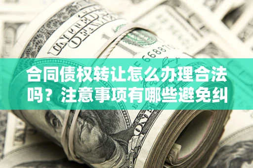 济南合同债权转让怎么办理合法吗？注意事项有哪些避免纠纷？