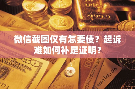 济南微信截图仅有怎要债？起诉难如何补足证明？