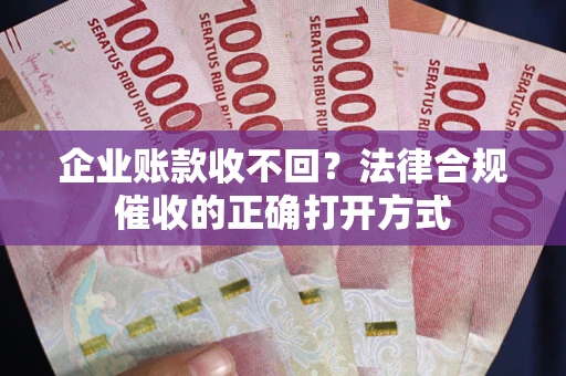 济南企业账款收不回？法律合规催收的正确打开方式