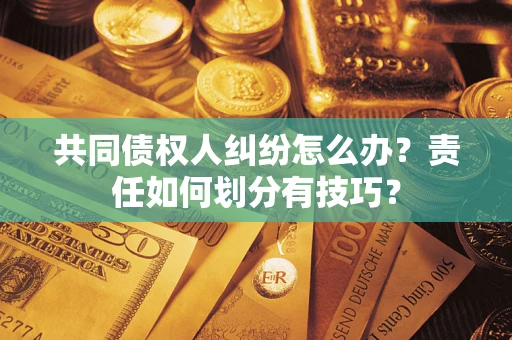 济南共同债权人纠纷怎么办？责任如何划分有技巧？