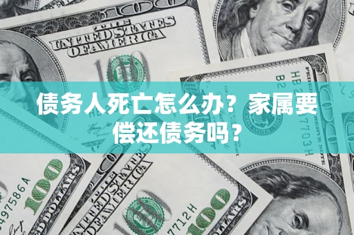 济南债务人死亡怎么办？家属要偿还债务吗？