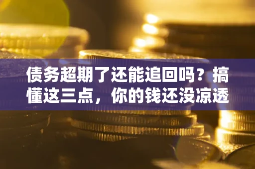 济南债务超期了还能追回吗？搞懂这三点，你的钱还没凉透