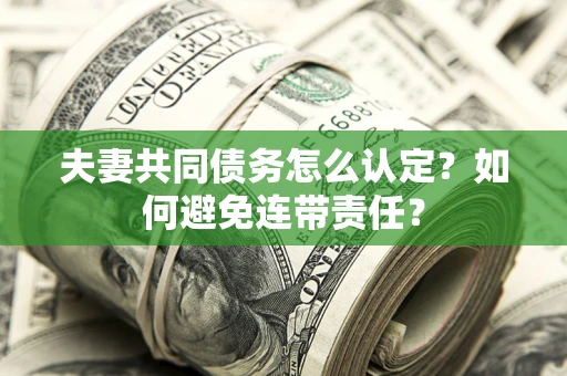 济南夫妻共同债务怎么认定？如何避免连带责任？