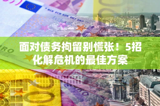 济南面对债务拘留别慌张！5招化解危机的最佳方案
