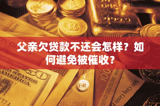 济南父亲欠贷款不还会怎样？如何避免被催收？