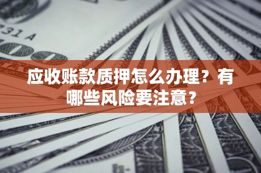 济南应收账款质押怎么办理？有哪些风险要注意？