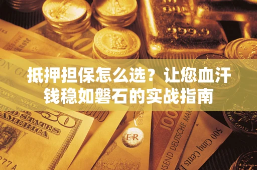济南抵押担保怎么选？让您血汗钱稳如磐石的实战指南