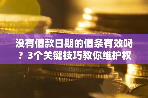 济南没有借款日期的借条有效吗？3个关键技巧教你维护权益