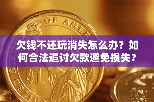 济南欠钱不还玩消失怎么办?如何合法追讨欠款避免损失? 济南欠钱不还玩消失怎么办?如何合法追讨欠款避免损失?