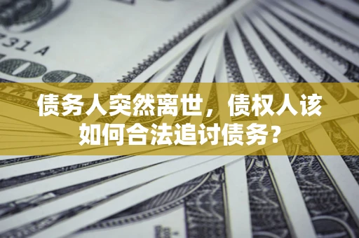 济南债务人突然离世，债权人该如何合法追讨债务？