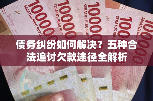 济南债务纠纷如何解决？五种合法追讨欠款途径全解析