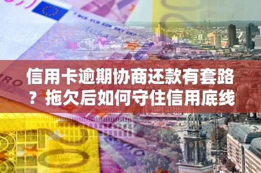 济南信用卡逾期协商还款有套路？拖欠后如何守住信用底线？