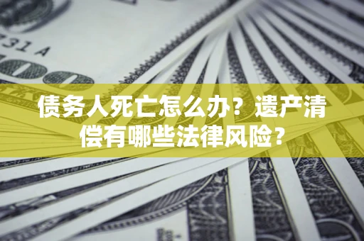 济南债务人死亡怎么办？遗产清偿有哪些法律风险？