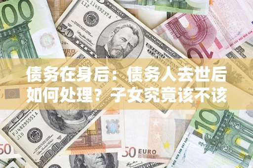 济南债务在身后：债务人去世后如何处理？子女究竟该不该还钱？