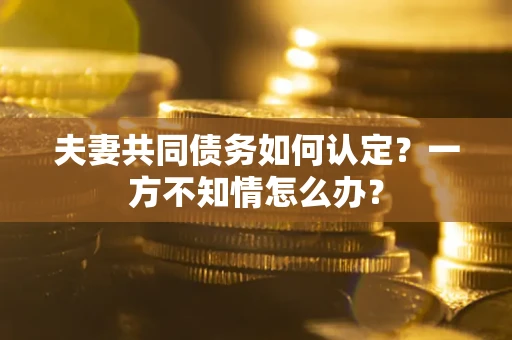 济南夫妻共同债务如何认定？一方不知情怎么办？