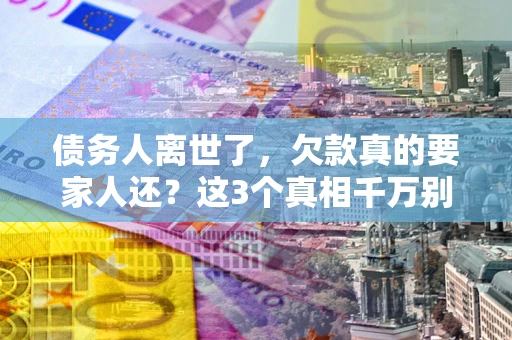 济南债务人离世了，欠款真的要家人还？这3个真相千万别弄错