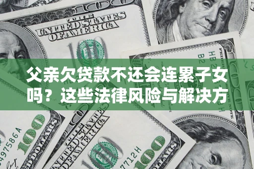 济南父亲欠贷款不还会连累子女吗？这些法律风险与解决方法要早知道！
