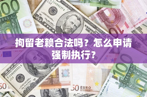 济南拘留老赖合法吗？怎么申请强制执行？