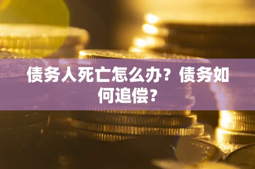 济南债务人死亡怎么办？债务如何追偿？