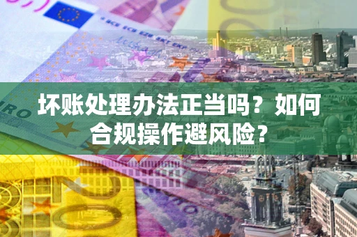 济南坏账处理办法正当吗？如何合规操作避风险？