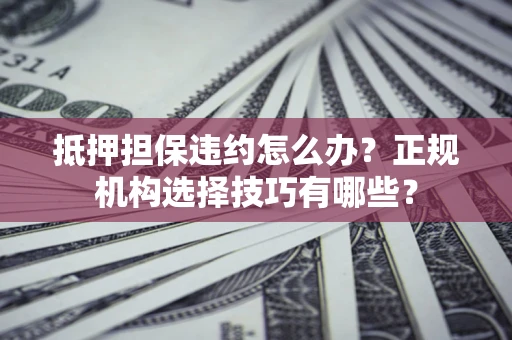 济南抵押担保违约怎么办？正规机构选择技巧有哪些？