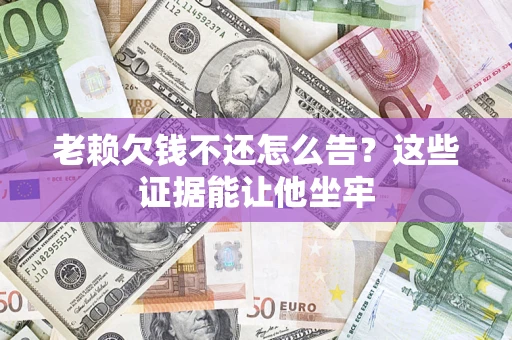 济南老赖欠钱不还怎么告？这些证据能让他坐牢