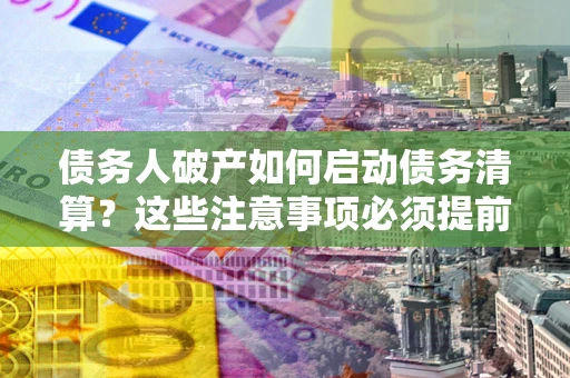 济南债务人破产如何启动债务清算？这些注意事项必须提前知道