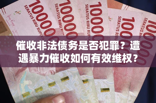 济南催收非法债务是否犯罪?遭遇暴力催收如何有效维权? 济南催收非法债务是否犯罪?遭遇暴力催收如何有效维权?