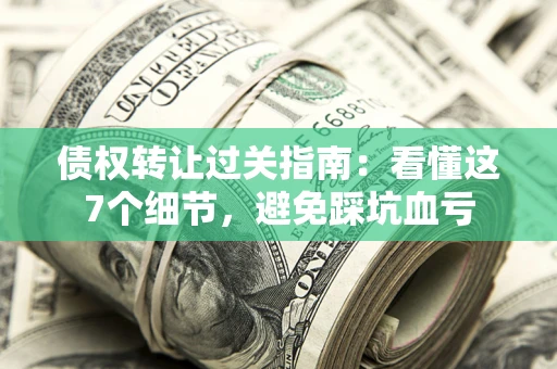 济南债权转让过关指南：看懂这7个细节，避免踩坑血亏