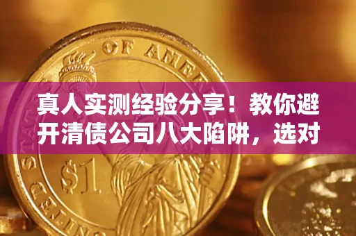 济南真人实测经验分享！教你避开清债公司八大陷阱，选对机构少走十年弯路