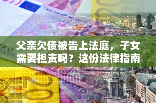 济南父亲欠债被告上法庭，子女需要担责吗？这份法律指南必须看完