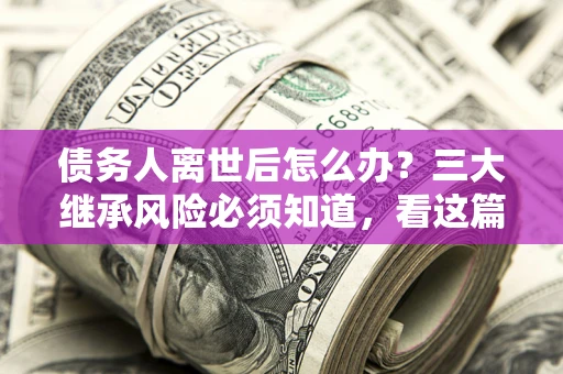 济南债务人离世后怎么办？三大继承风险必须知道，看这篇就够了