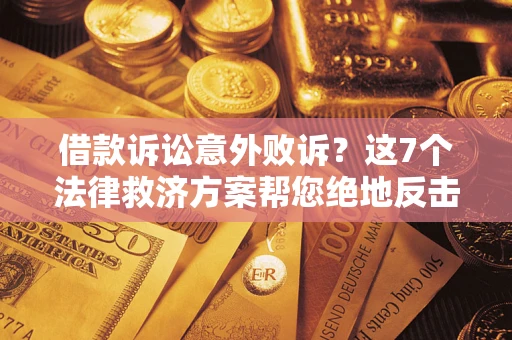 济南借款诉讼意外败诉？这7个法律救济方案帮您绝地反击！