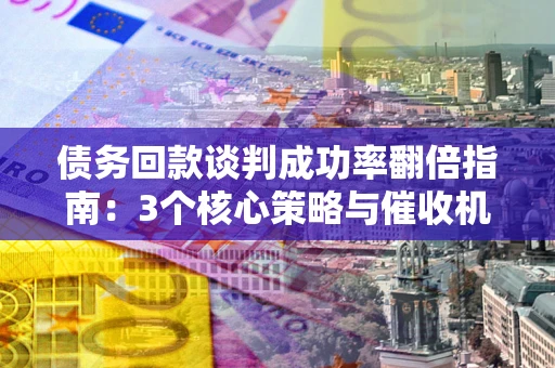 济南债务回款谈判成功率翻倍指南：3个核心策略与催收机构避坑法则