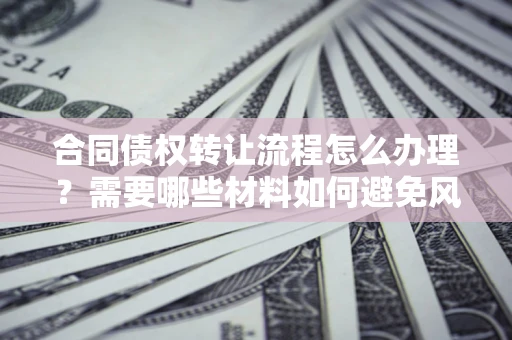 济南合同债权转让流程怎么办理？需要哪些材料如何避免风险？