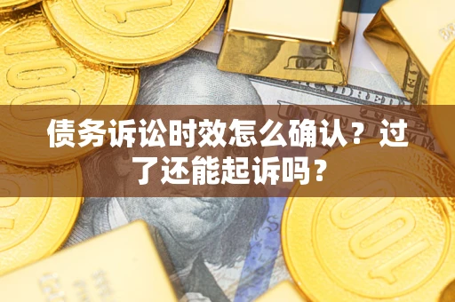 济南债务诉讼时效怎么确认？过了还能起诉吗？