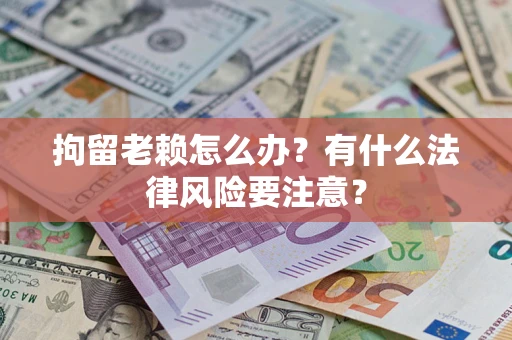济南拘留老赖怎么办？有什么法律风险要注意？