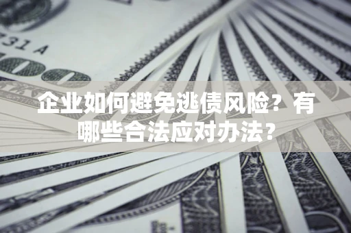 济南企业如何避免逃债风险？有哪些合法应对办法？
