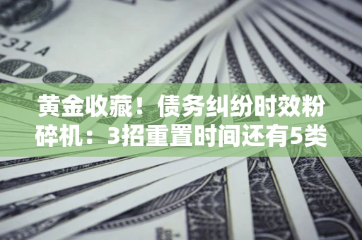 济南黄金收藏！债务纠纷时效粉碎机：3招重置时间还有5类不设年限的特殊债务