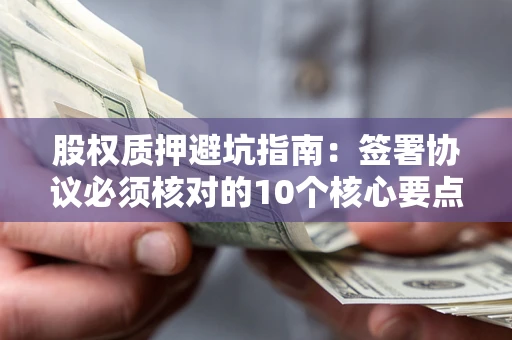 济南股权质押避坑指南:签署协议必须核对的10个核心要点 济南股权质押避坑指南:签署协议必须核对的10个核心要点